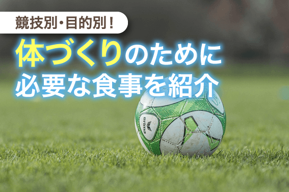 競技別・目的別!体づくりのために必要な食事を紹介
