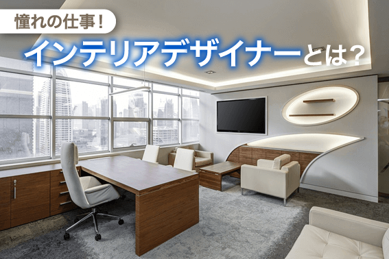 憧れの仕事!インテリアデザイナーとは?