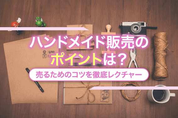 ハンドメイド販売のポイントは?売るためのコツを徹底レクチャ―