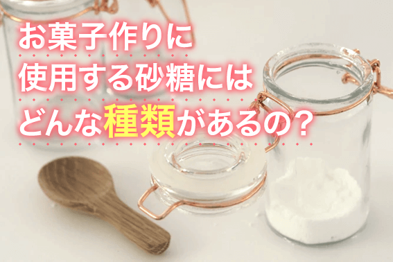 お菓子作りに使用する砂糖にはどんな種類があるの?