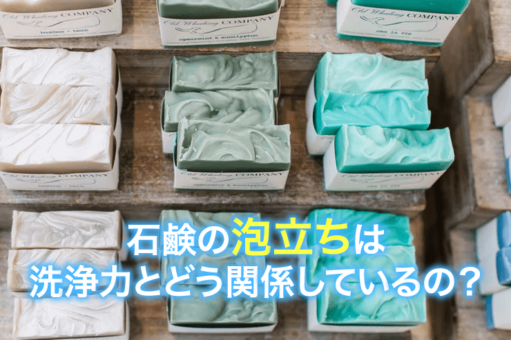 石鹸の泡立ちは洗浄力とどう関係しているの?
