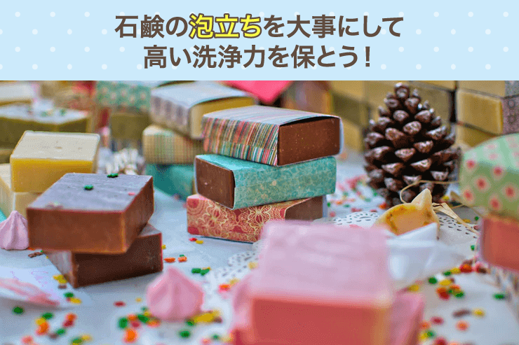 石鹸の泡立ちを大事にして高い洗浄力を保とう!