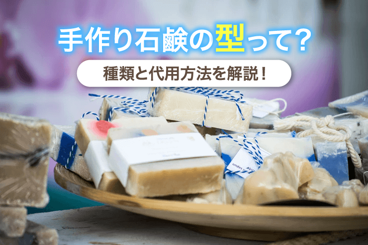 手作り石鹸の型って?種類と代用方法を解説!