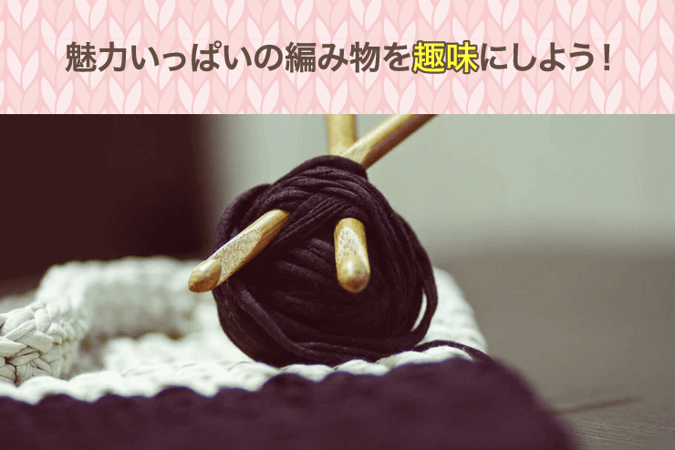 魅力いっぱいの編み物を趣味にしよう!