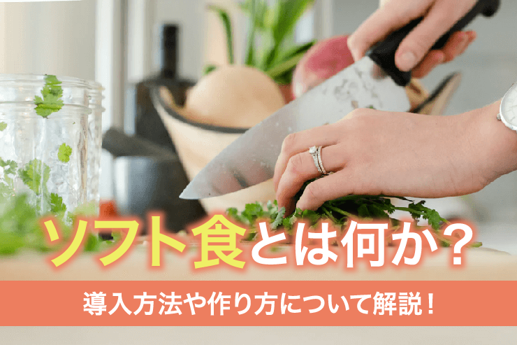 ソフト食とは何か?導入方法や作り方について解説!