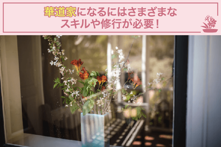 華道家になるにはさまざまなスキルや修行が必要!